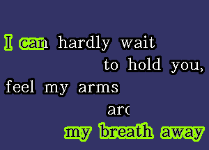 EGEEI hardly wait
to hold you,

f eel my arms

ar(
whim