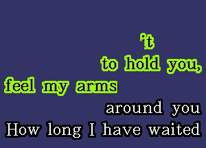 Pia
inn

feelm-

around you
How long I have waited