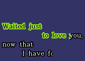 mm

ii?) you,

now that
I have fc