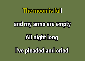 The moon is full

and my arms are empty

All night long

I've pleaded and cried