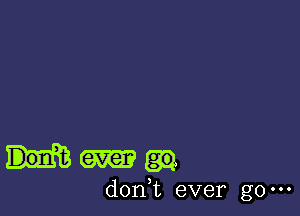 Mm

don,t ever go