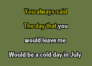 You always said
The day that you

would leave me

Would be a cold day in July