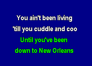 You ain't been living
'till you cuddle and coo

Until you've been

down to New Orleans
