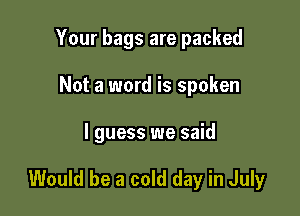 Your bags are packed
Not a word is spoken

I guess we said

Would be a cold day in July