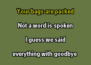 Your bags are packed
Not a word is spoken

I guess we said

everything with goodbye