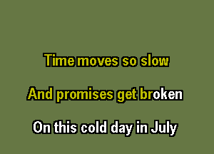 Time moves so slow

And promises get broken

On this cold day in July