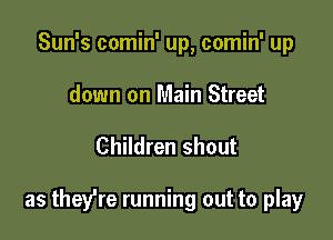 Sun's comin' up, comin' up
down on Main Street

Children shout

as they're running out to play