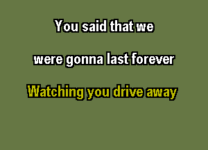 You said that we

were gonna last forever

Watching you drive away