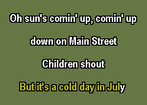 0h sun's comin' up, comin' up
down on Main Street

Children shout

But ifs a cold day in July