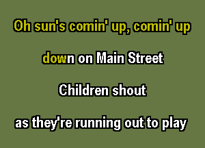 0h sun's comin' up, comin' up
down on Main Street

Children shout

as they're running out to play