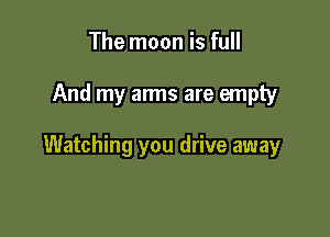 The moon is full

And my arms are empty

Watching you drive away