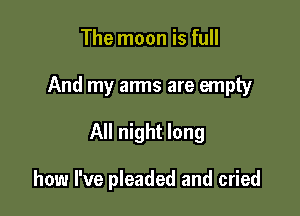 The moon is full

And my arms are empty

All night long

how I've pleaded and cried