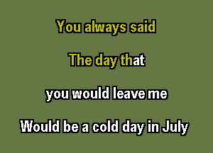 You always said
The day that

you would leave me

Would be a cold day in July
