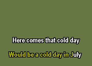 Here comes that cold day

Would be a cold day in July