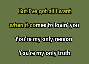 But I've got all I want

when it comes to lovin' you

You're my only reason

You're my only truth