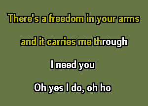 There's a freedom in your arms
and it carries me through

I need you

Oh yes I do, oh ho