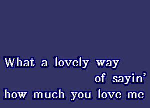 What a lovely way
of sayid
how much you love me
