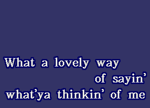 What a lovely way
of sayid
Whavya thinkiw of me