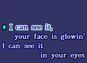 enmnm,

your face is glowin
I can see it
in your eyes