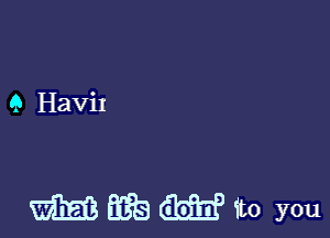 9 HaViI

m ESE W to you