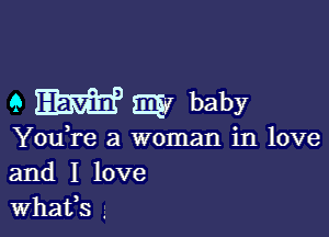 9 W E37 baby

You,re a woman in love
and I love
What,s ,