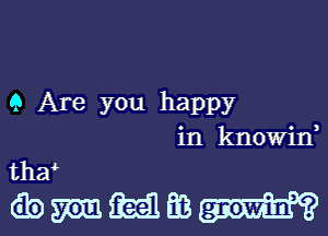 Q Are you happy
in knowiw
tha

imeEB-Ih'?