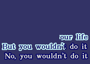 mmia
mm do it

No, you wouldni do it