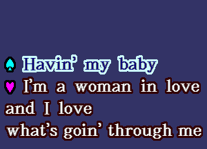 QWWH

Fm a woman in love
and I love
Whafs goin, through me