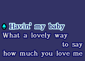 QWWH

What a lovely way
to say
how much you love me