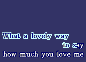 WEB a 3W
39 5an
how much you love me