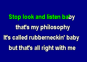 Stop look and listen baby
that's my philosophy
It's called rubberneckin' baby
but that's all right with me