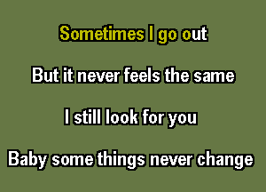 Sometimes I go out
But it never feels the same

I still look for you

Baby some things never change