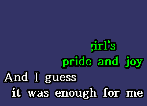 girFs

pride and joy
And I guess
it was enough for me