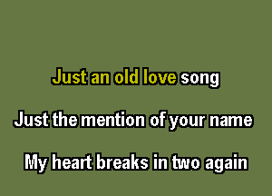 Just an old love song

Just the mention of your name

My heart breaks in two again