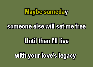 Maybe someday
someone else will set me free

Until then I'll live

with your love's legacy