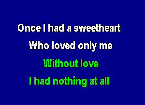 Once I had a sweetheart
Who loved only me

Without love

I had nothing at all