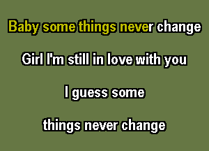 Baby some things never change
Girl I'm still in love with you

I guess some

things never change