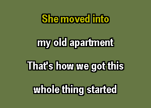 She moved into

my old apartment

That's how we got this

whole thing staned