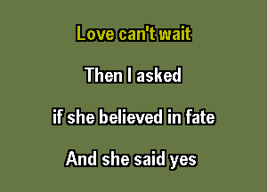 Love can't wait
Then I asked

if she believed in fate

And she said yes