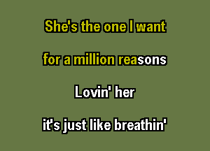 She's the one I want
for a million reasons

Lovin' her

it's just like breathin'