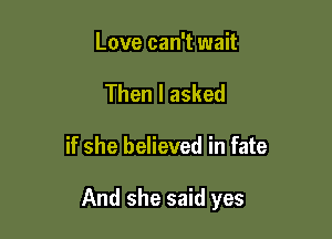 Love can't wait
Then I asked

if she believed in fate

And she said yes