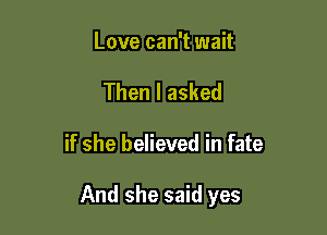 Love can't wait
Then I asked

if she believed in fate

And she said yes