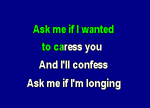 Ask me if I wanted
to caress you

And I'll confess

Ask me if I'm longing
