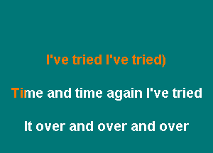 I've tried I've tried)

Time and time again I've tried

It over and over and over