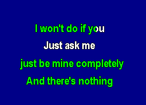 I won't do if you
Just ask me

just be mine completely

And there's nothing
