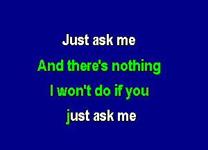 Just ask me
And there's nothing

lwon't do if you

just ask me