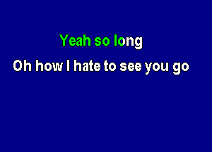 Yeah so long

Oh how I hate to see you go