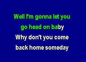 Well I'm gonna let you
go head on baby
Why don't you come

back home someday