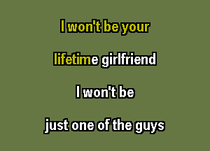 lwon't be your
lifetime girlfriend

lwon't be

just one of the guys