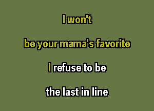 lwon't

be your mama's favorite

I refuse to be

the last in line